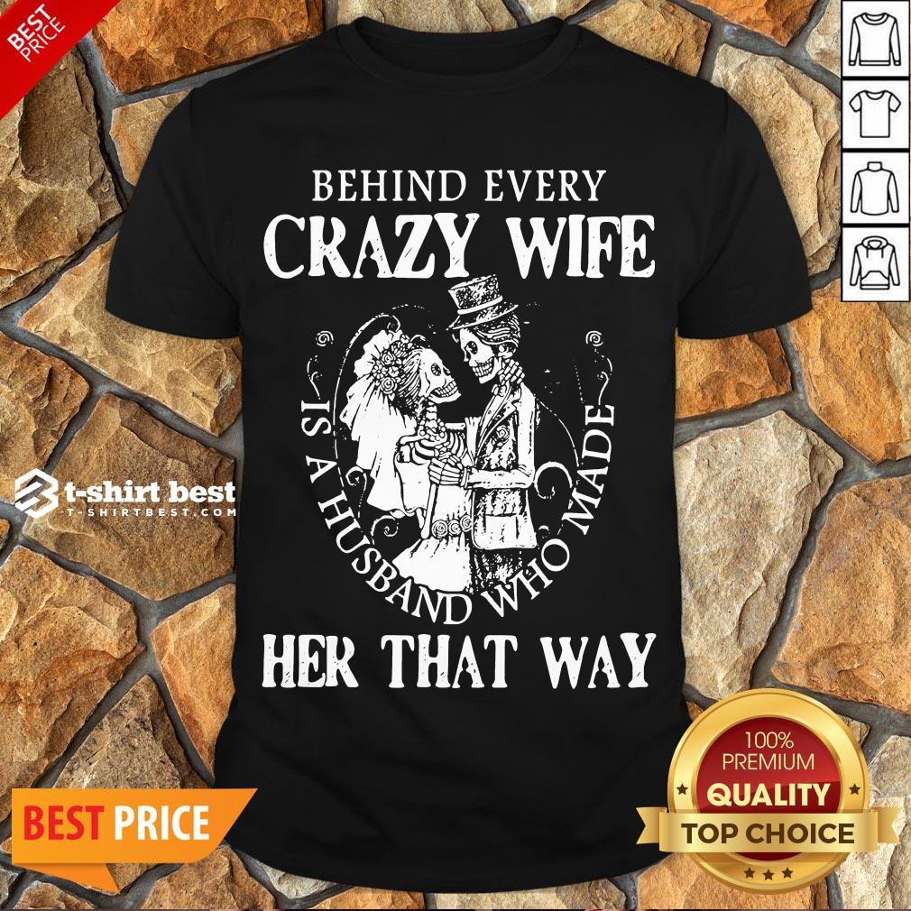 Nice Behind Every Crazy Wife Is A Husband Who Made Her That Way Shirt