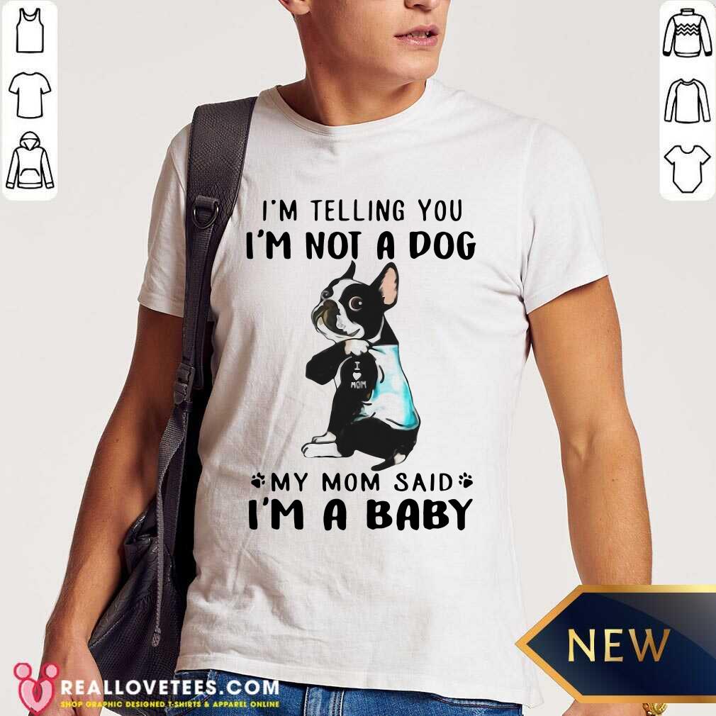 nice-boston-terrier-im-telling-you-im-not-a-dog-my-mom-said-im-a-baby-shirt.jpg