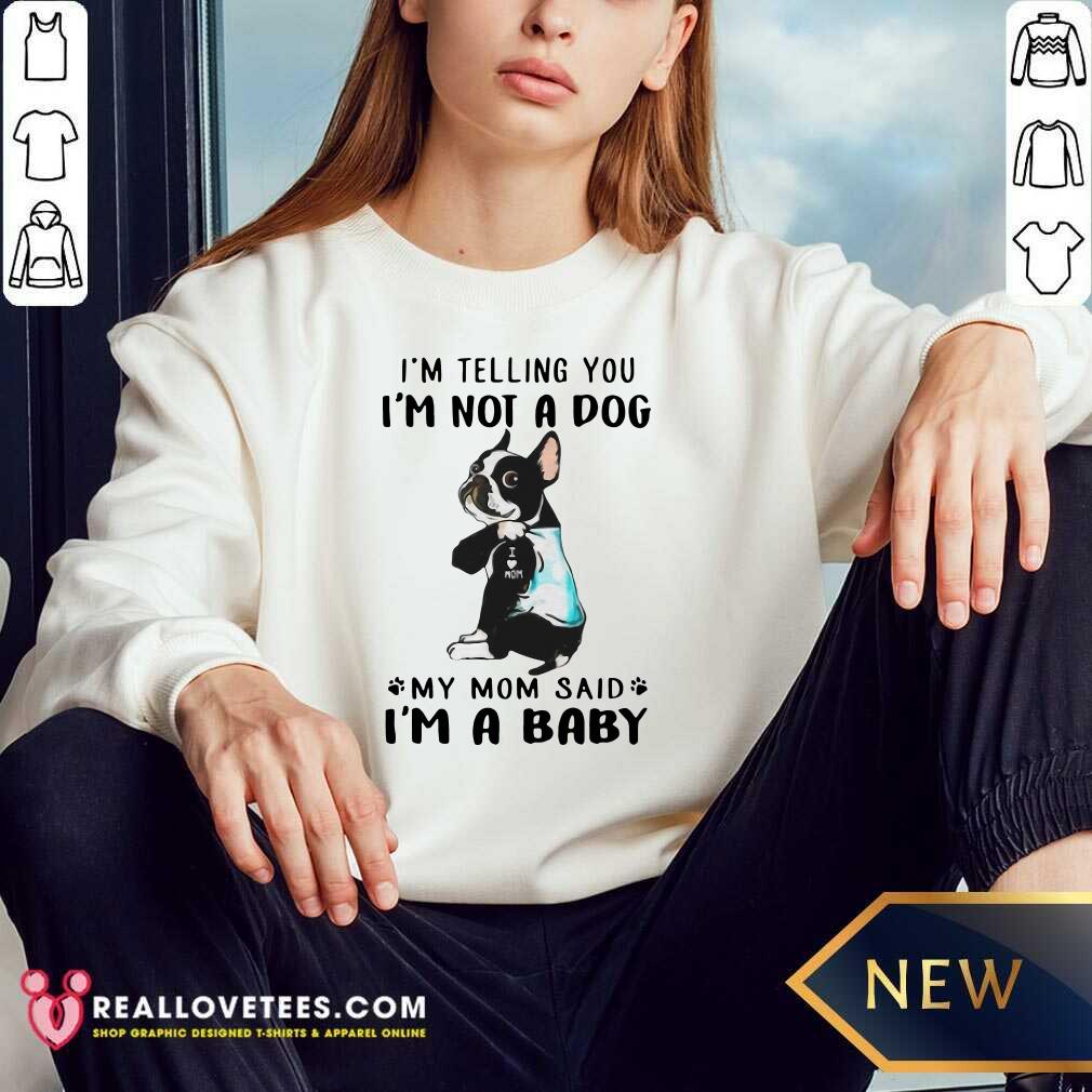 nice-boston-terrier-im-telling-you-im-not-a-dog-my-mom-said-im-a-baby-sweatshirt.jpg