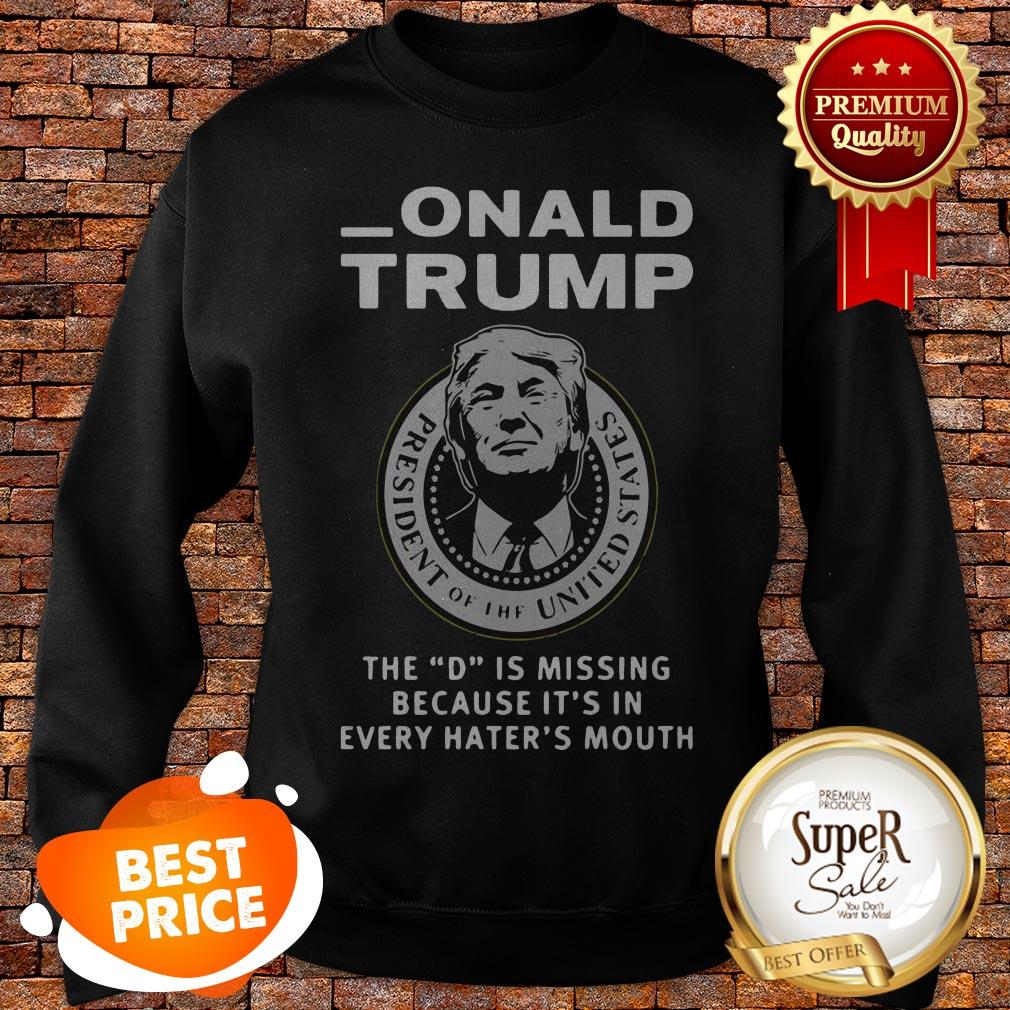 nice-donald-trump-the-d-is-missing-because-its-in-every-haters-mouth-sweatshirt.jpg