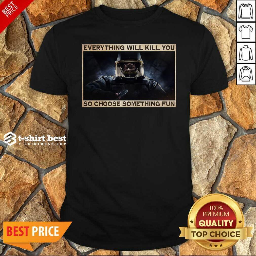 Nice Everything Will Kill You So Choose Something Fun Shirt