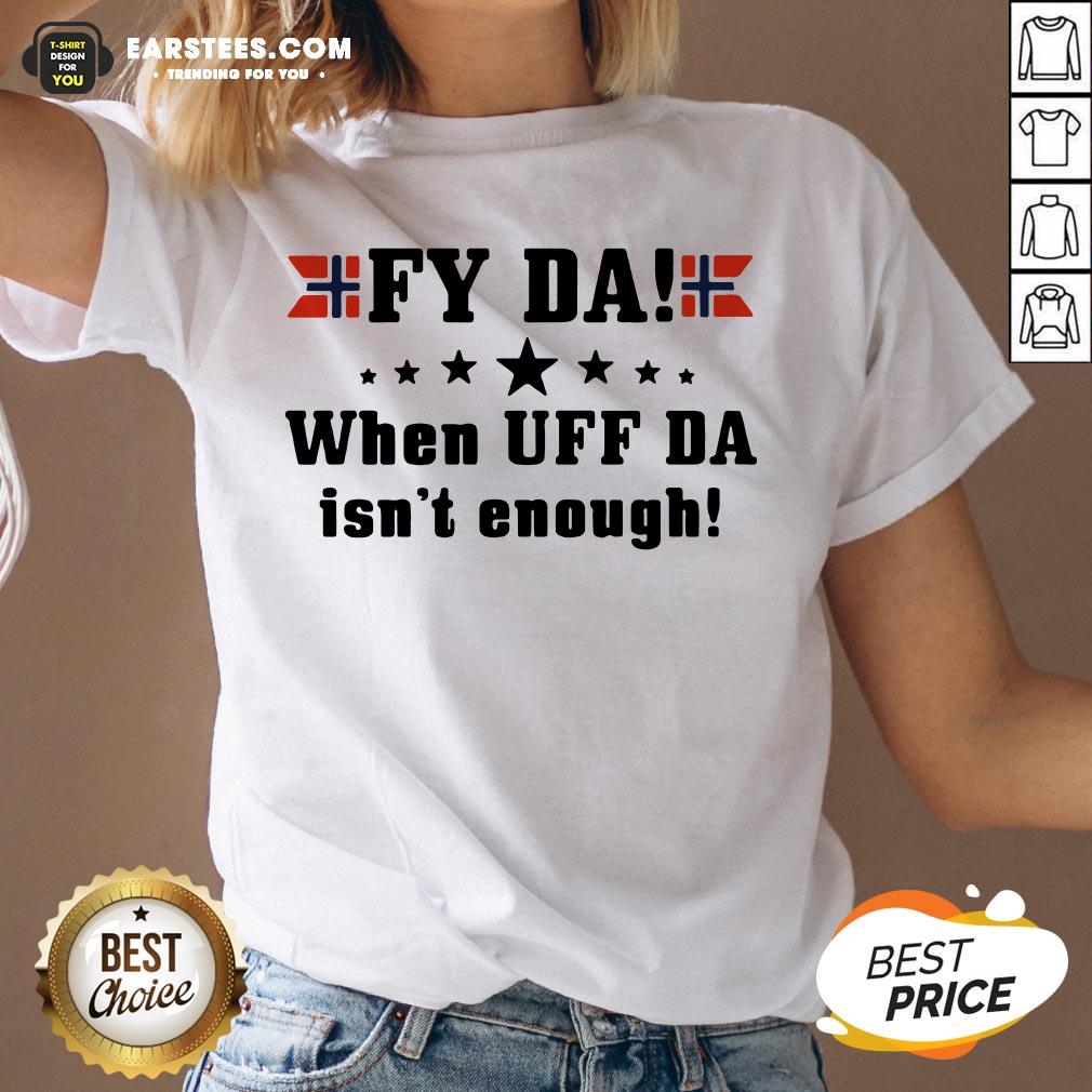 Nice Fy Da When UFF Da Isn’t Enough Shirt