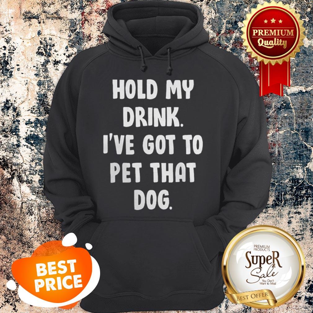 Nice Hold My Drink I’ve Got To Pet That Dog Shirt