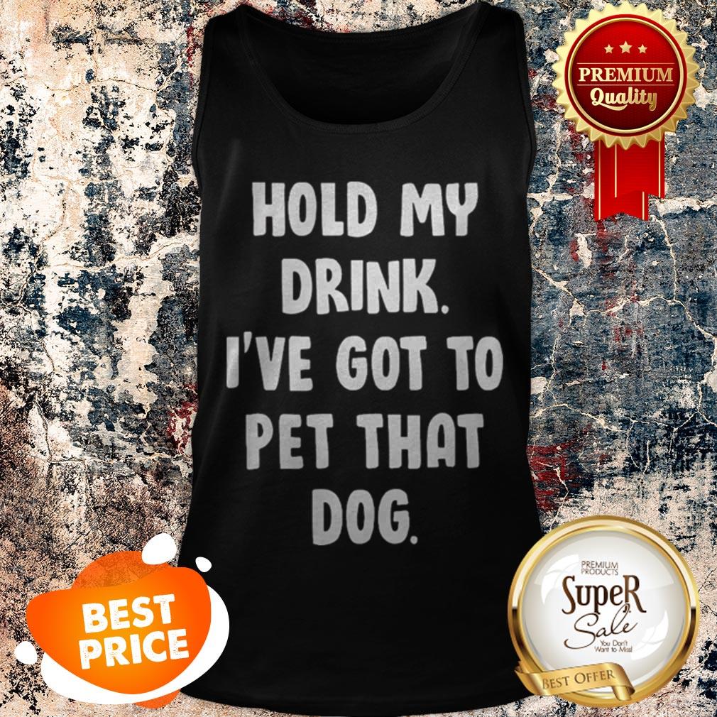 Nice Hold My Drink I’ve Got To Pet That Dog Shirt