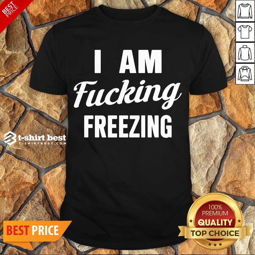 Nice I Am Fucking Freezing Shirt