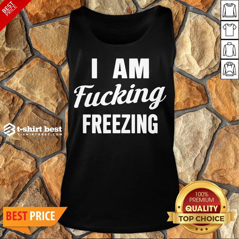 Nice I Am Fucking Freezing Shirt