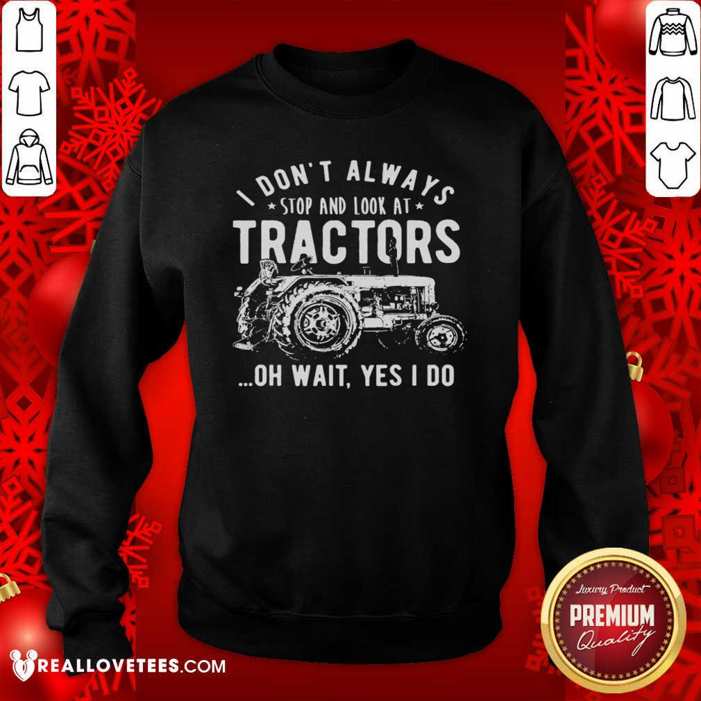 Nice I Don’t Always Stop Look At Tractors Tractor Oh Wait Yes I Do Shirt