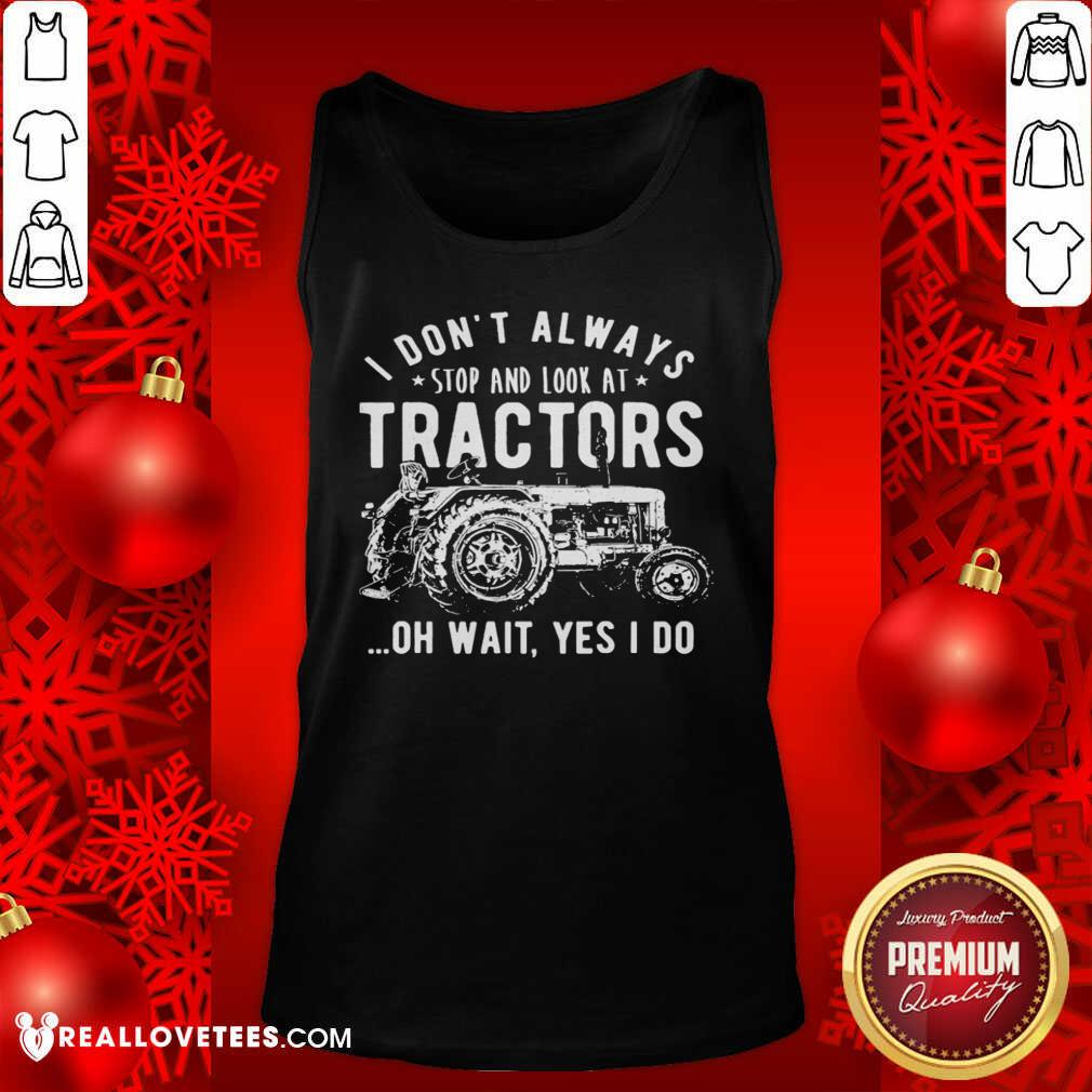 Nice I Don’t Always Stop Look At Tractors Tractor Oh Wait Yes I Do Shirt