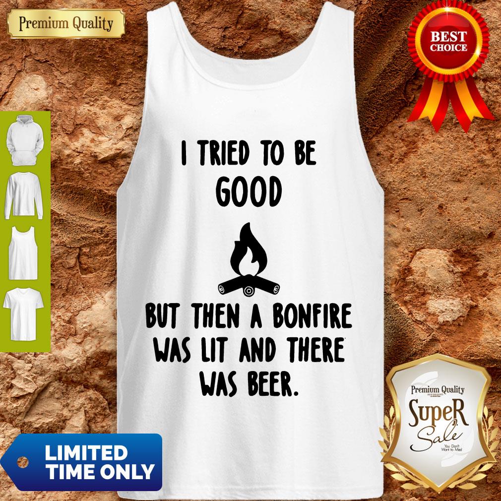 Nice I Tried To Be Good But Then A Bonfire Was Lit And There Was Beer Shirt