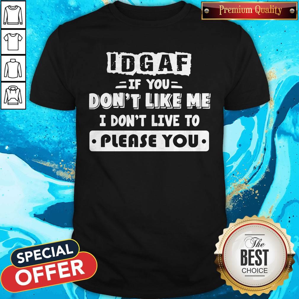 Nice IDGAF If You Don't Like Me I Don't Live To Please You Shirt