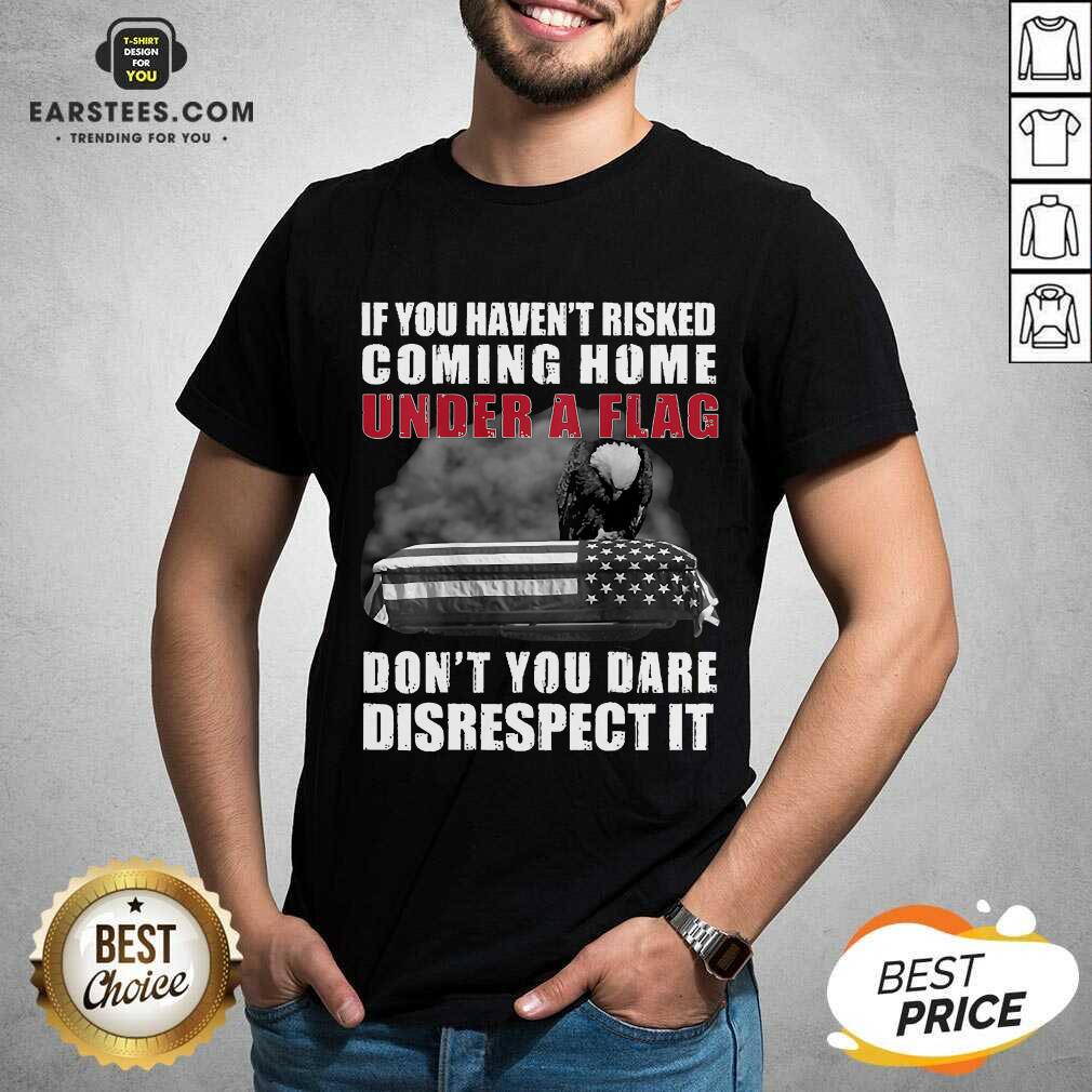 nice-if-you-havent-risked-coming-home-under-a-flag-dont-you-dare-disrespect-it-eagle-shirt.jpg