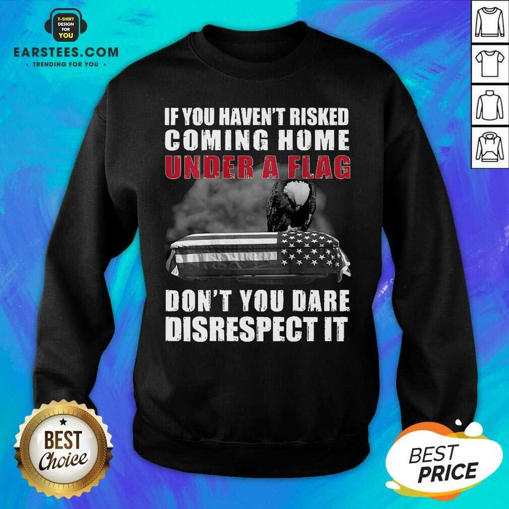 nice-if-you-havent-risked-coming-home-under-a-flag-dont-you-dare-disrespect-it-eagle-sweatshirt.jpg