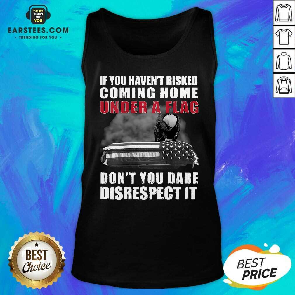 nice-if-you-havent-risked-coming-home-under-a-flag-dont-you-dare-disrespect-it-eagle-tank-top.jpg