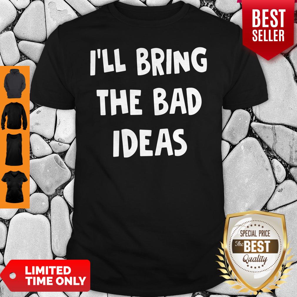 Nice I'll Bring The Bad Ideas Shirt