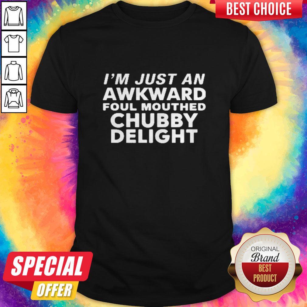 Nice I’m Just An Awkward Foul Mouthed Chubby Delight Shirt