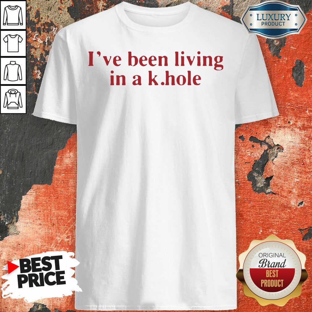 Nice I’Ve Been Living In A K Hole Shirt