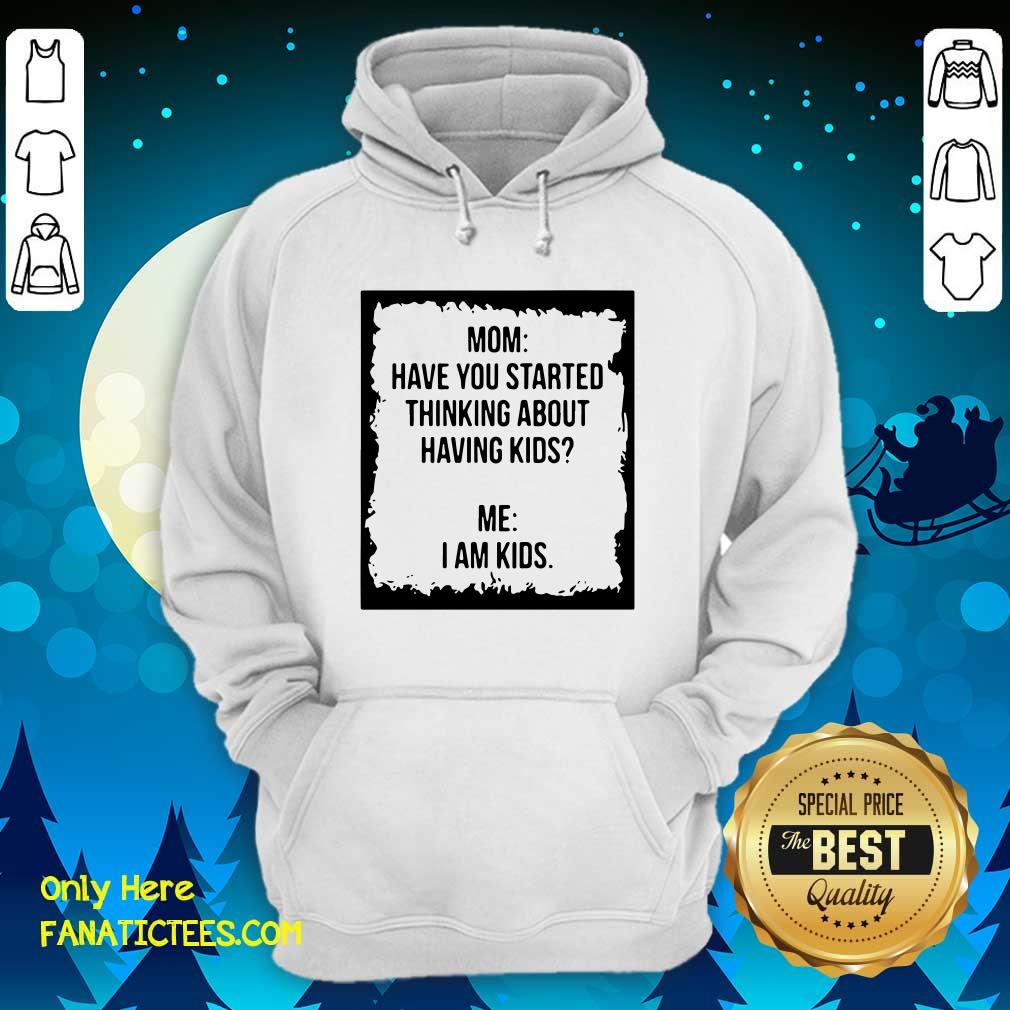 Nice Mom Have You Started Thinking About Having Kids Me I Am Kid Shirt