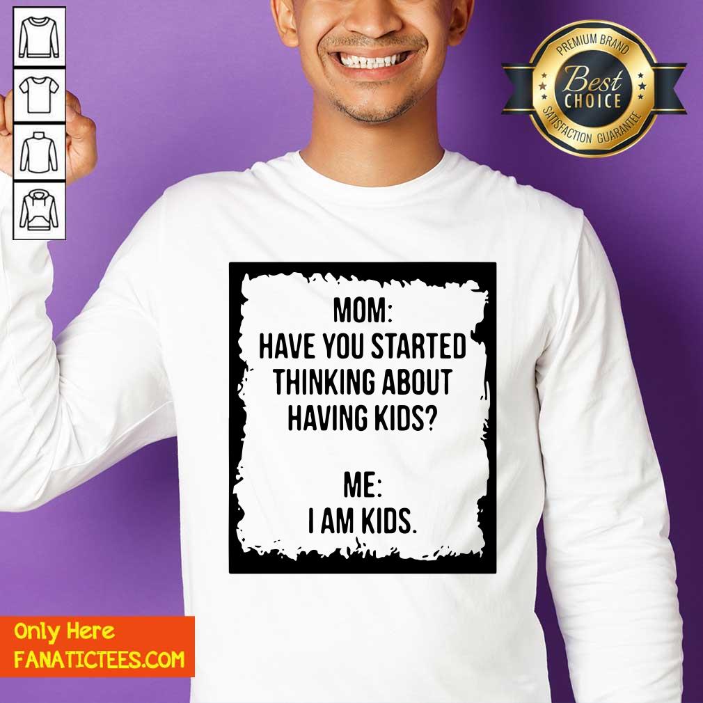 Nice Mom Have You Started Thinking About Having Kids Me I Am Kid Shirt