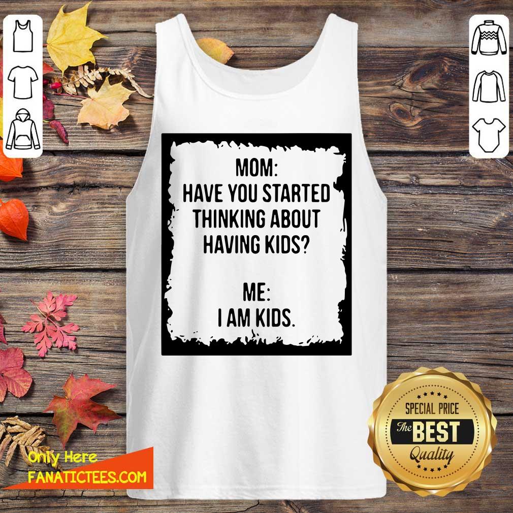 Nice Mom Have You Started Thinking About Having Kids Me I Am Kid Shirt