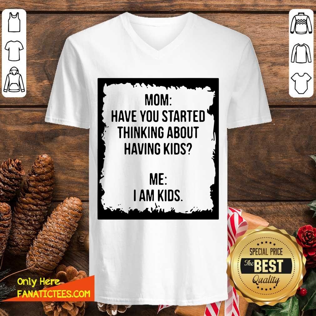 Nice Mom Have You Started Thinking About Having Kids Me I Am Kid Shirt