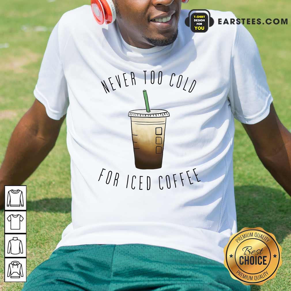 Nice Never Too Cold For Iced Coffee Shirt