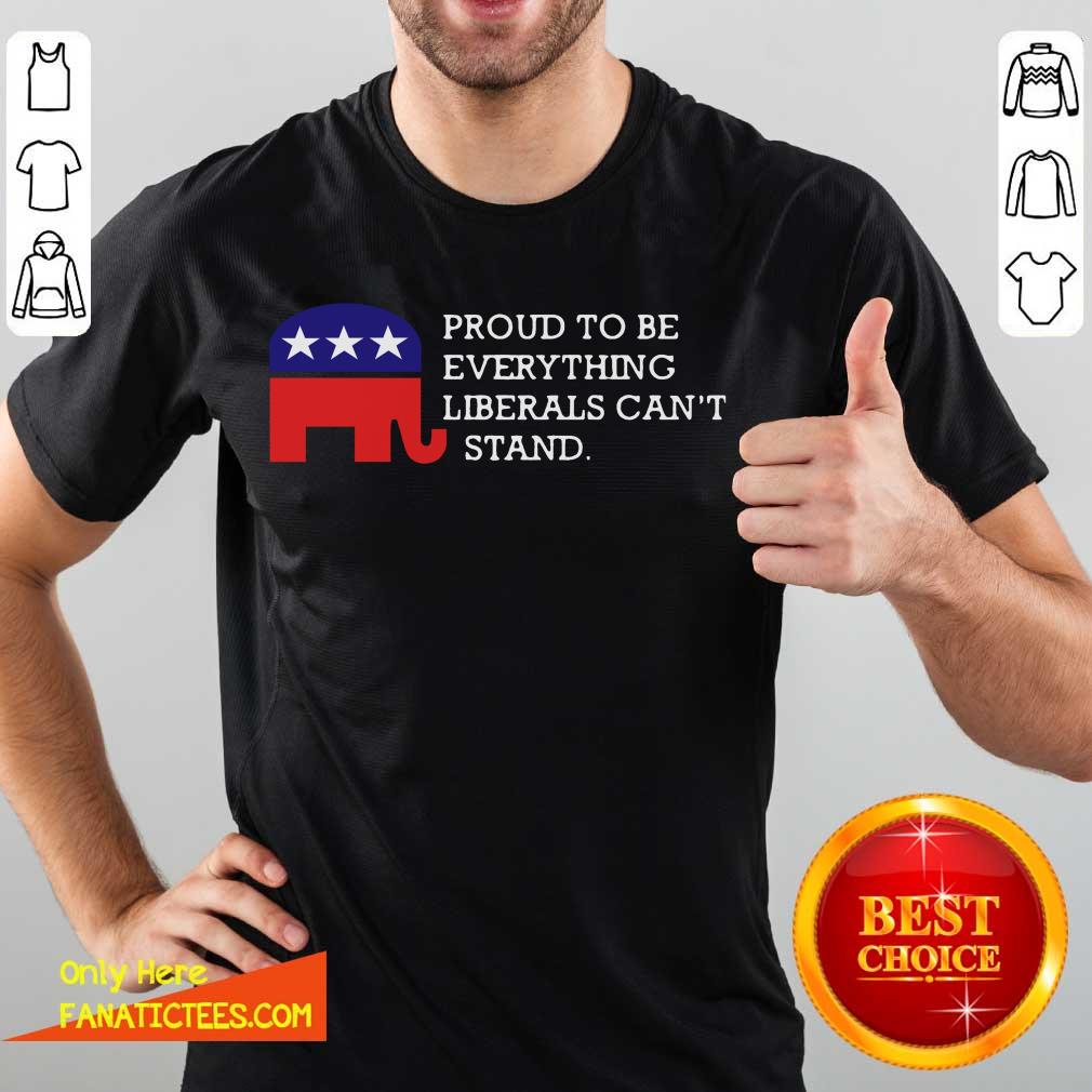 Nice Proud To Be Everything Liberals Can’t Stand Elephant Election Shirt