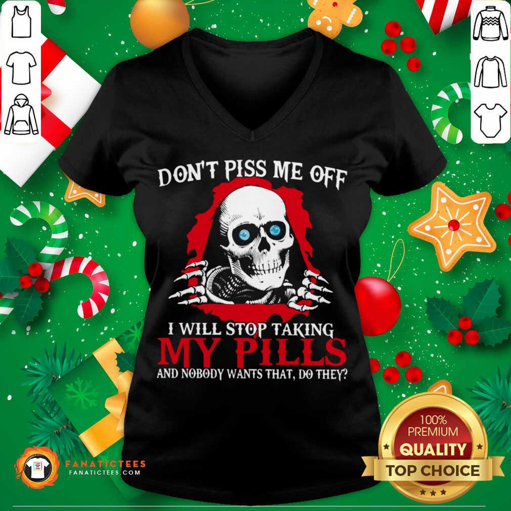 nice-skeleton-dont-piss-me-off-i-will-stop-taking-my-pills-and-nobody-wants-that-do-they-v-neck.jpg