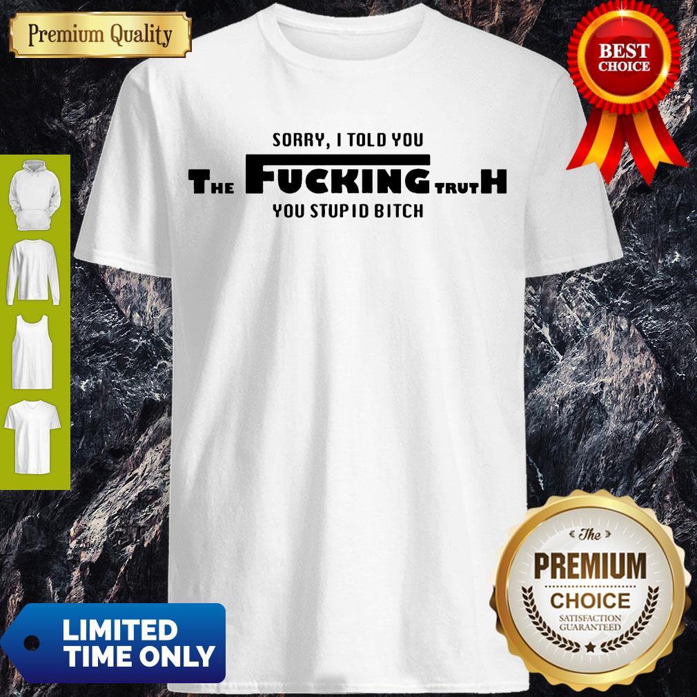 Nice Sorry I Told You The Fucking Truth You Stupid Bitch T-Shirt