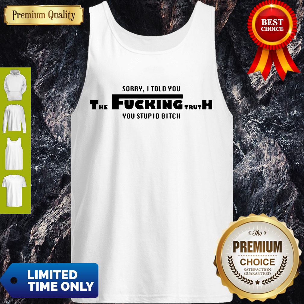 Nice Sorry I Told You The Fucking Truth You Stupid Bitch T-Shirt