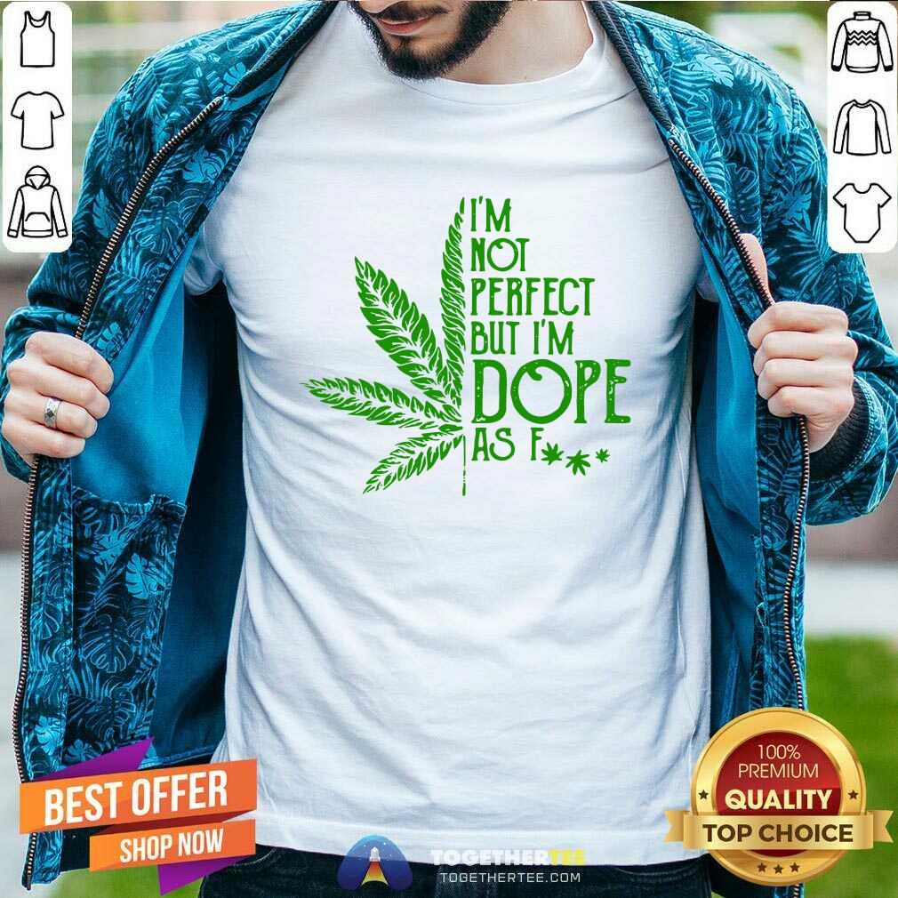 Nice Weed I'm Not Perfect But I'm Dope As Fuck Shirt