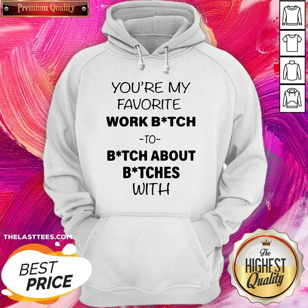 Nice You’re My Favorite Work Bitch To Bitch About Bitches With Shirt