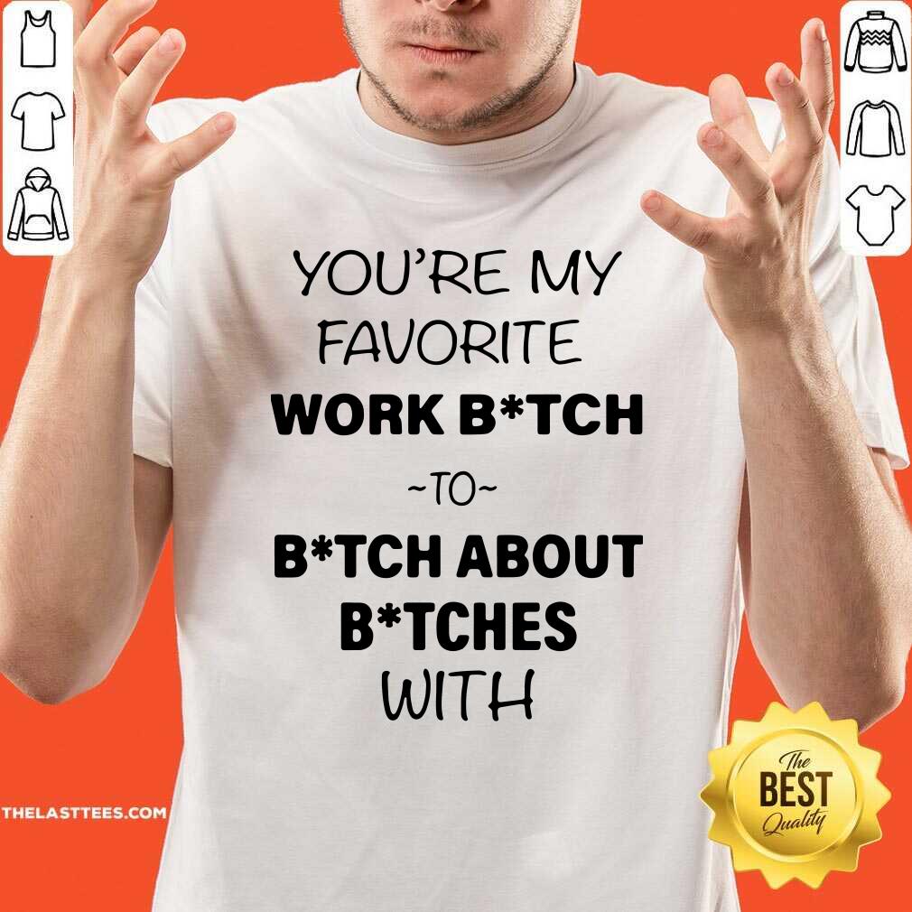 Nice You’re My Favorite Work Bitch To Bitch About Bitches With Shirt