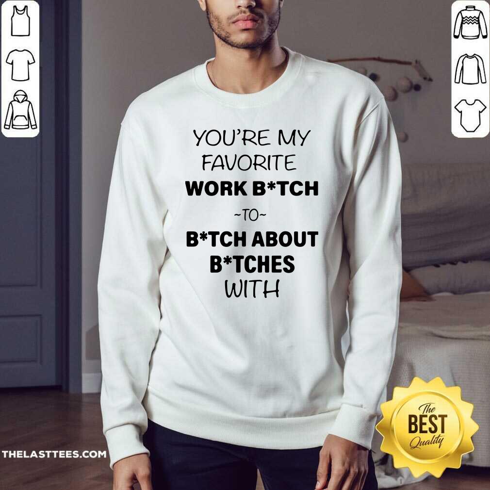 Nice You’re My Favorite Work Bitch To Bitch About Bitches With Shirt