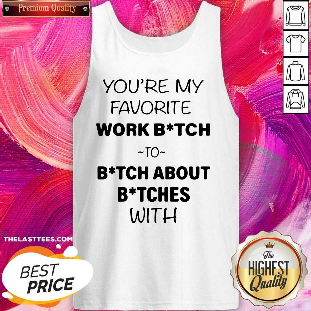 Nice You’re My Favorite Work Bitch To Bitch About Bitches With Shirt