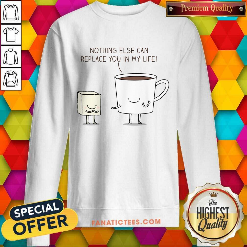 Nothing Else Can Replace You In My Life Cup Coffe Shirt