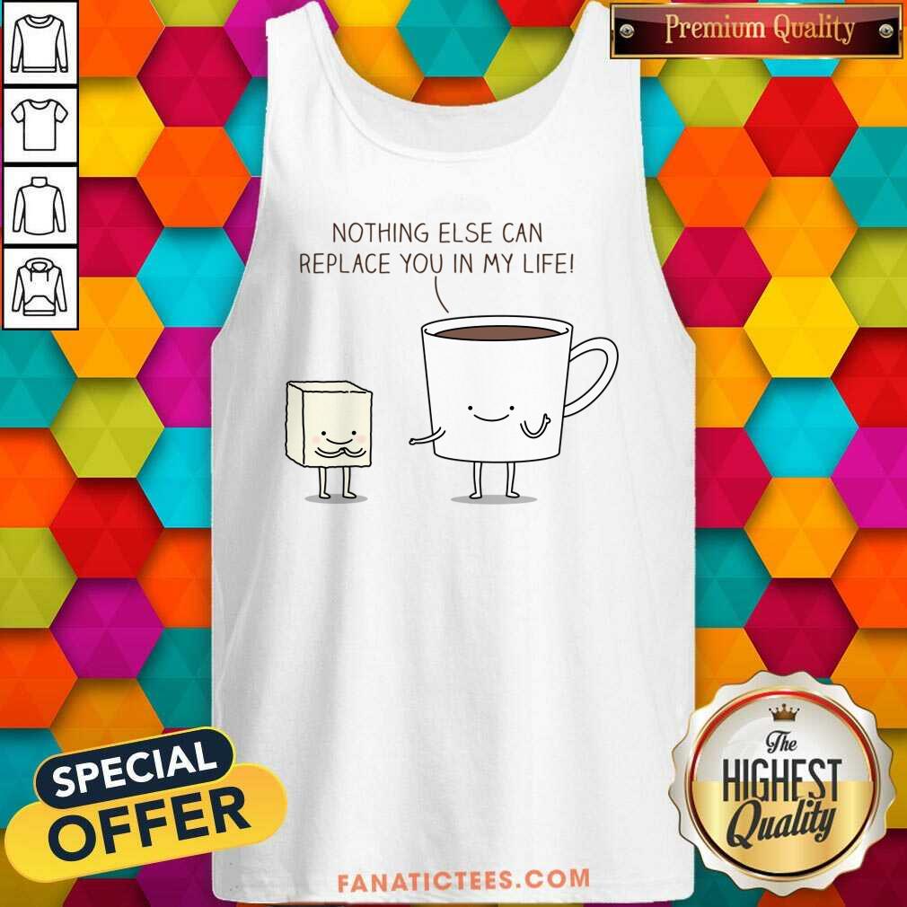 Nothing Else Can Replace You In My Life Cup Coffe Shirt