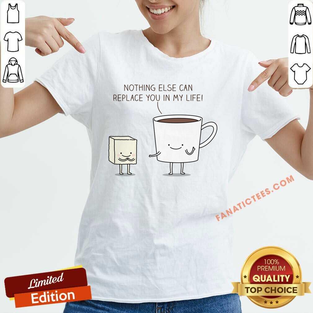 Nothing Else Can Replace You In My Life Cup Coffe Shirt