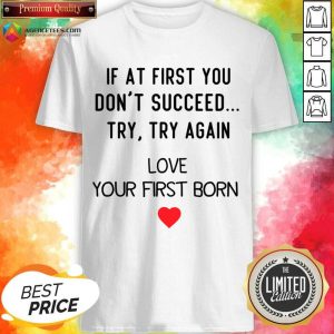 If At First You Don't Succeed Try Try Again Love Your First Born Shirt