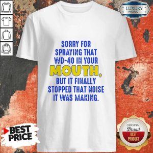 Sorry For Spraying That Wd-40 In Your Mouth But It Finally Stopped Shirt