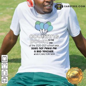 Counting Down To The End Of The 2020 2021 School Year Does Not Make Me A Bad Teacher Daycare Teacher Shirt