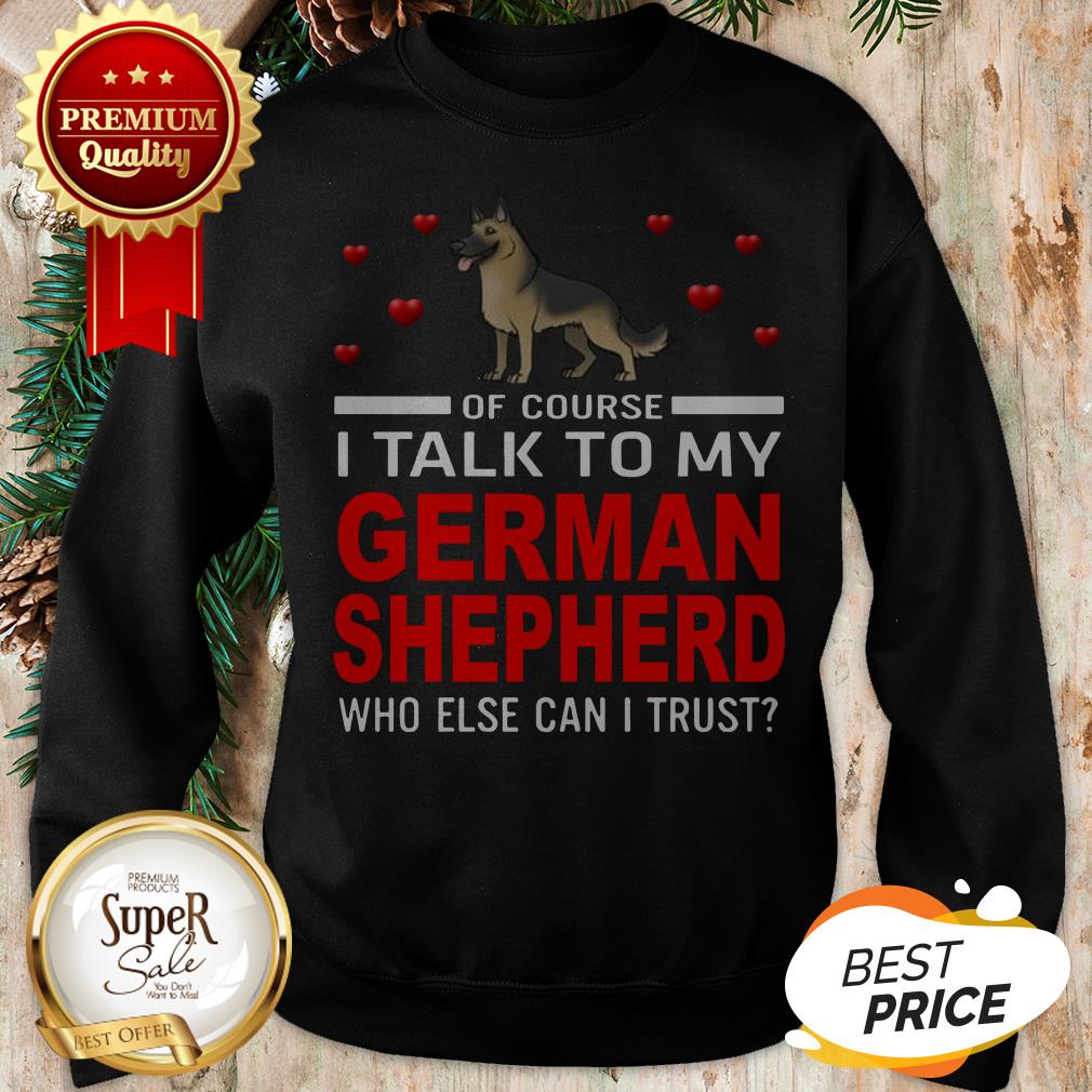 Of Course I Talk To My German Shepherd Who Else Can I Trust Shirt