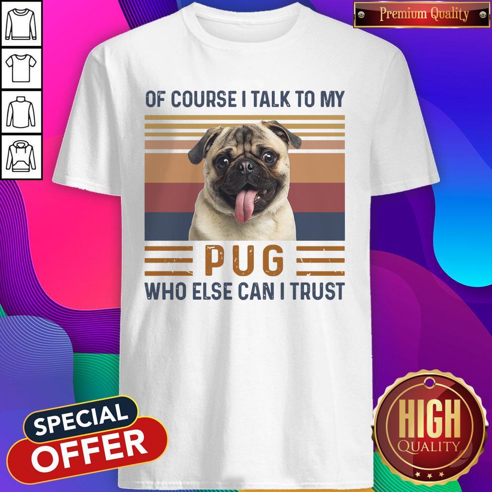 Of Course I Talk To My Pug Who Else Can I Trust Shirt