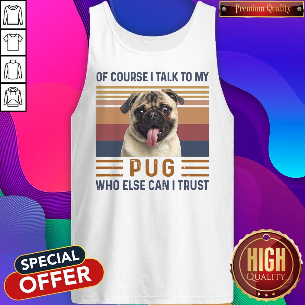 Of Course I Talk To My Pug Who Else Can I Trust Shirt
