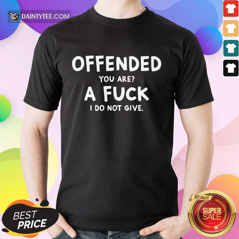 Offended You Are A Fuck I Do Not Give Shirt