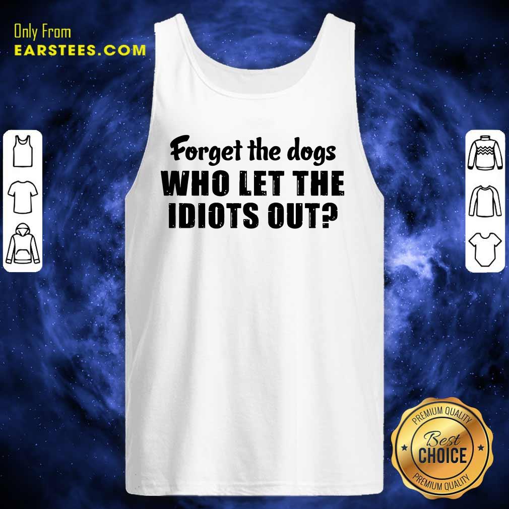 Official Forget The Dogs Who Let The Idiots Out Shirt