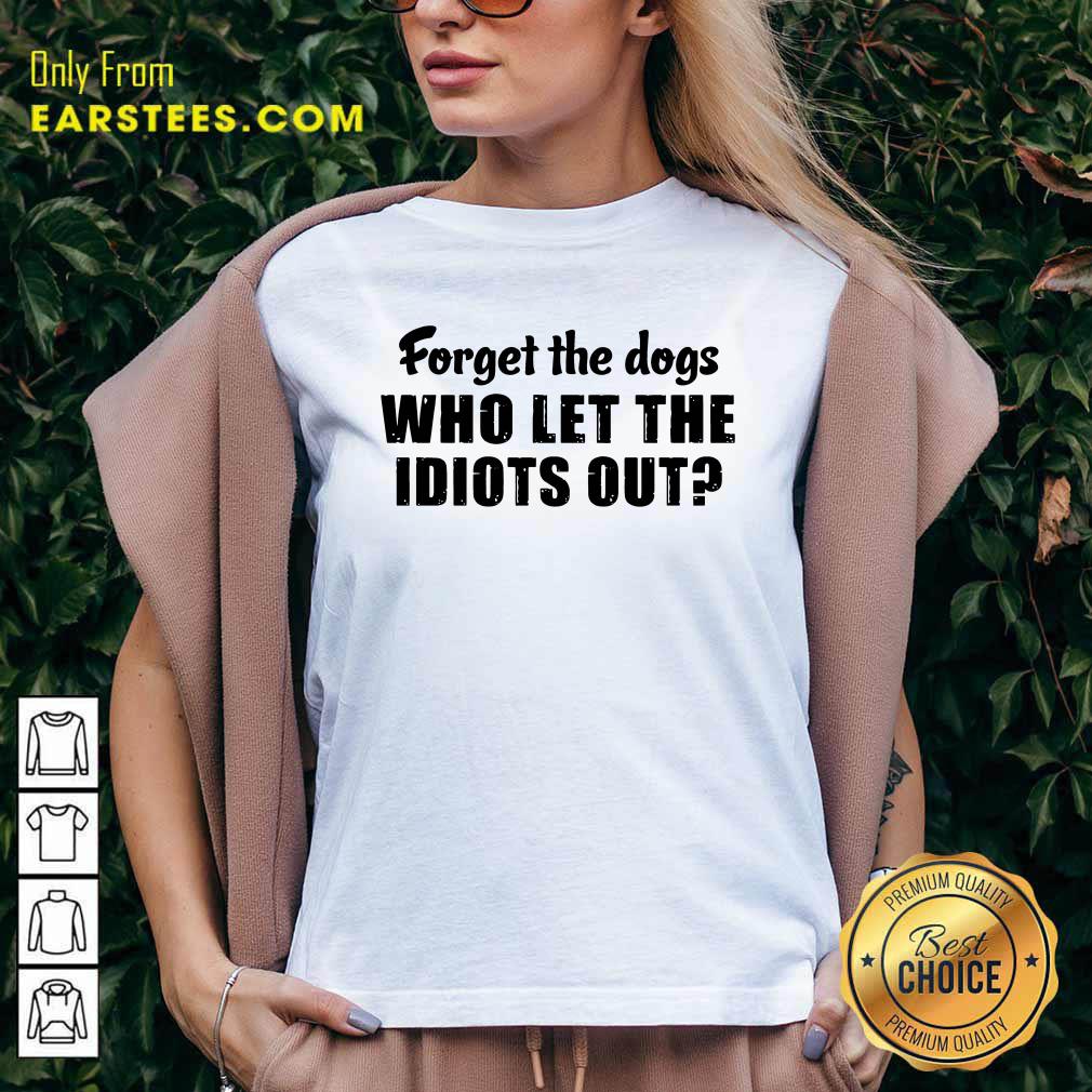 Official Forget The Dogs Who Let The Idiots Out Shirt