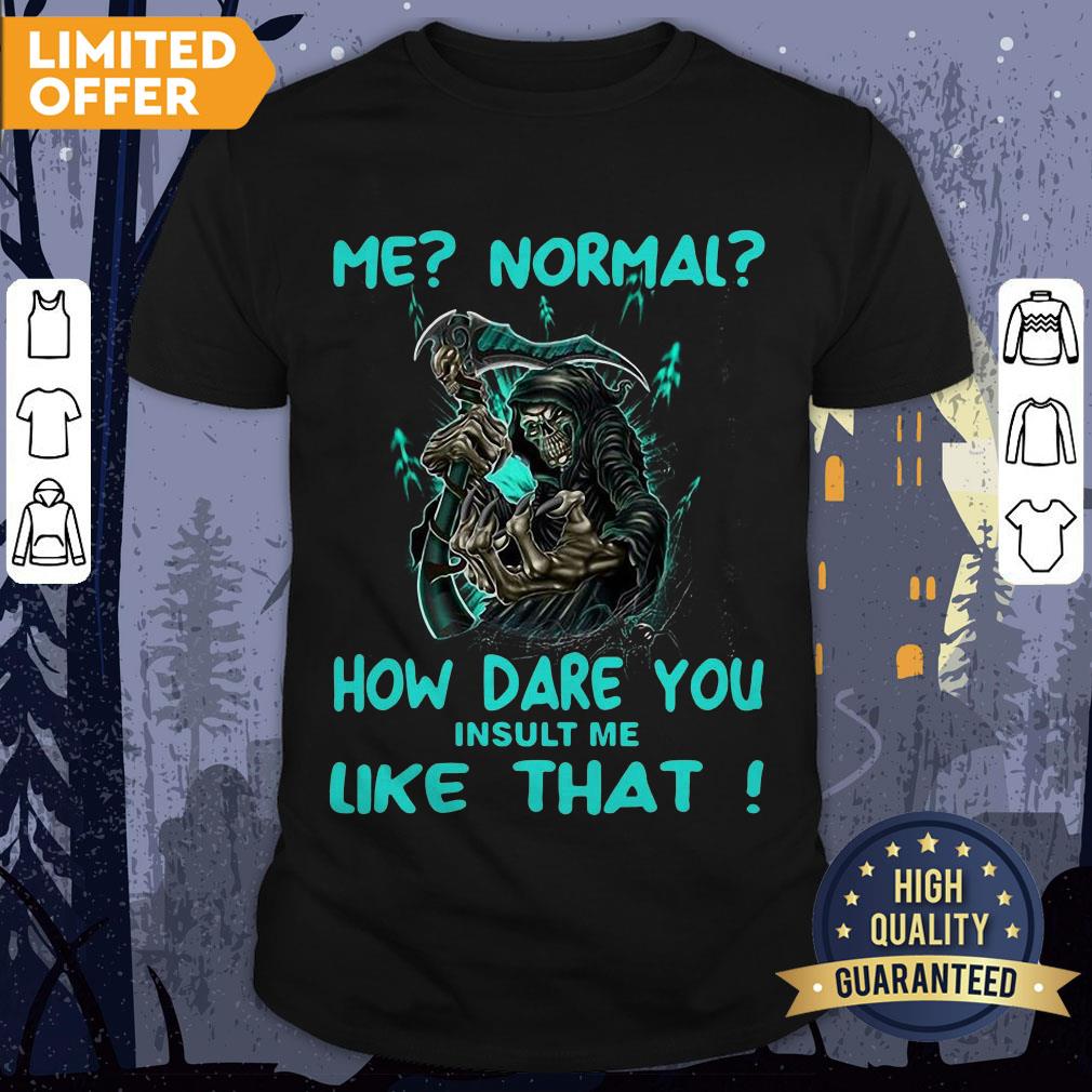 Official Me Normal How Dare You Insult Me Like That Shirt