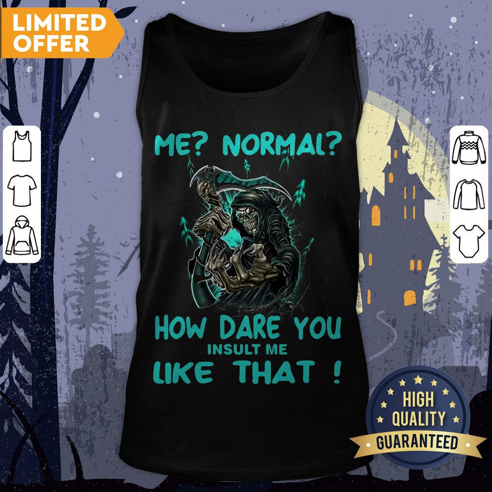 Official Me Normal How Dare You Insult Me Like That Shirt