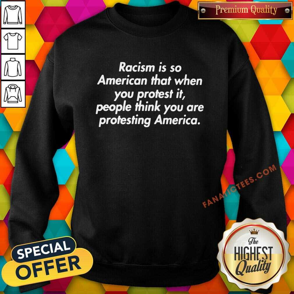 official-racism-is-so-american-that-when-you-protest-it-people-think-you-are-protesting-america-sweatshirt.jpg