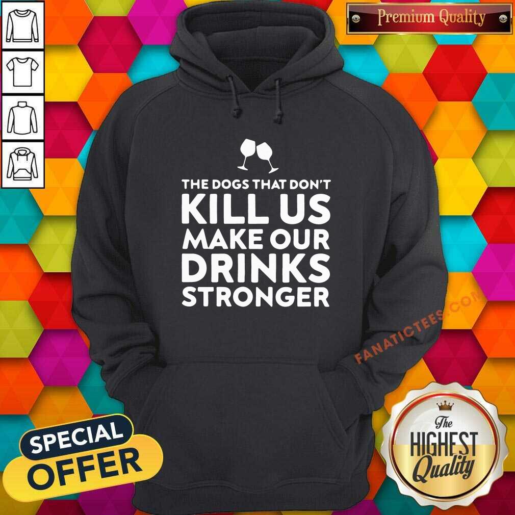 Official The Dogs That Dont Kill Us Make Our Drinks Stronger Shirt
